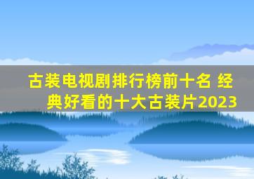 古装电视剧排行榜前十名 经典好看的十大古装片2023